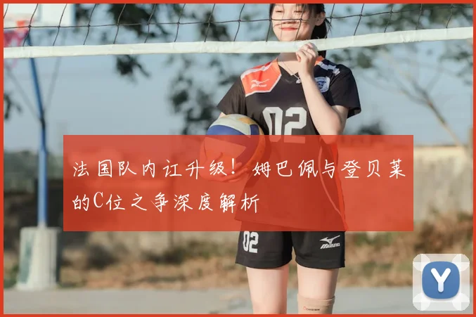 法国队内讧升级!姆巴佩与登贝莱的C位之争深度解析