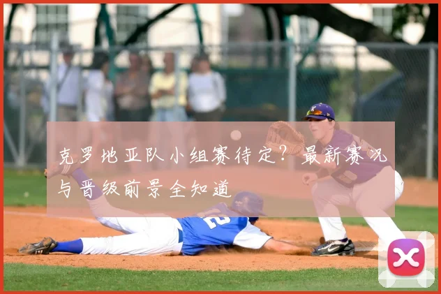 克罗地亚队小组赛待定?最新赛况与晋级前景全知道
