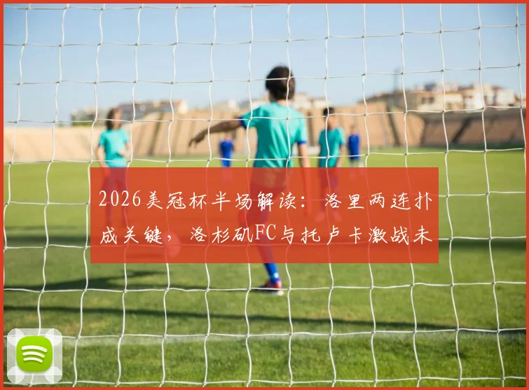 2026美冠杯半场解读:洛里两连扑成关键,洛杉矶FC与托卢卡激战未分胜负,下半场走势前瞻