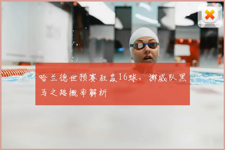 哈兰德世预赛狂轰16球，挪威队黑马之路概率解析