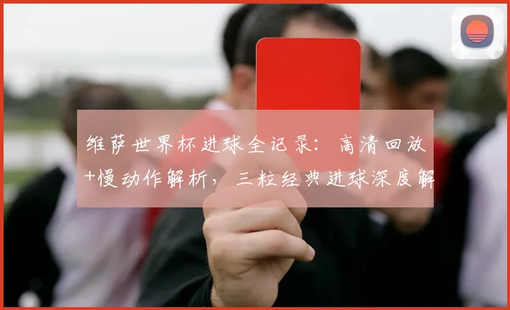 维萨世界杯进球全记录:高清回放+慢动作解析,三粒经典进球深度解读