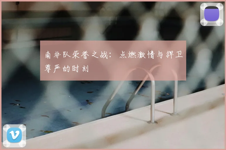 南非队荣誉之战：点燃激情与捍卫尊严的时刻