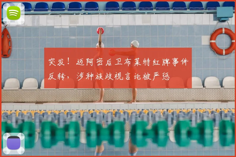 突发！迈阿密后卫布莱特红牌事件反转，涉种族歧视言论被严惩
