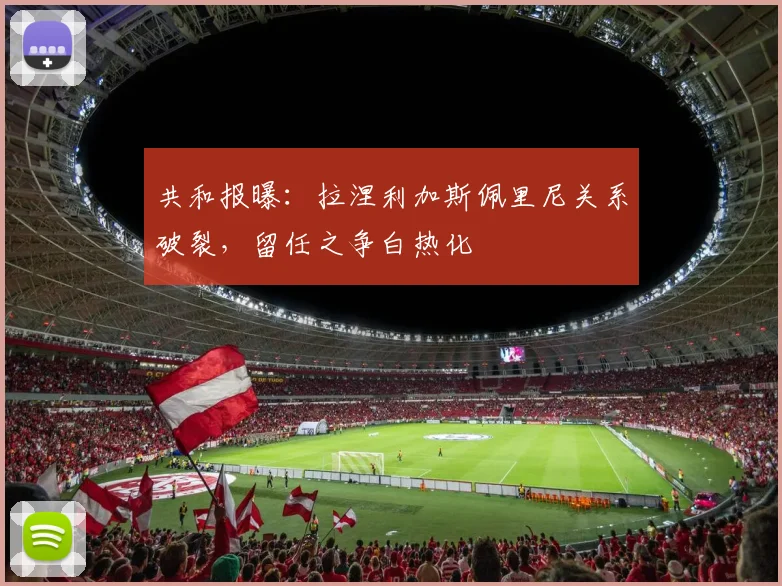 共和报曝:拉涅利加斯佩里尼关系破裂,留任之争白热化