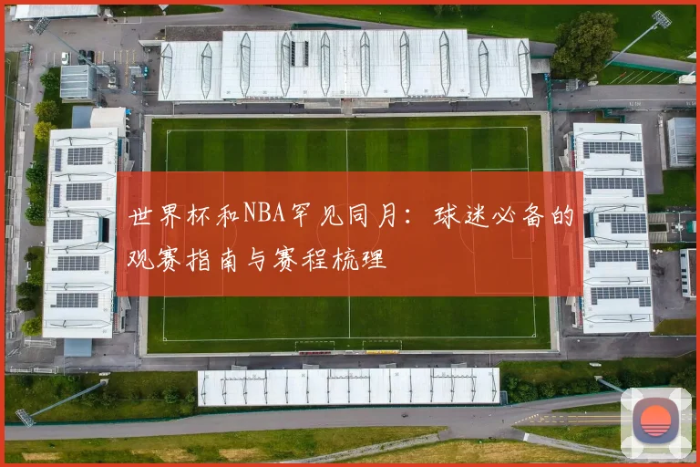 世界杯和NBA罕见同月：球迷必备的观赛指南与赛程梳理