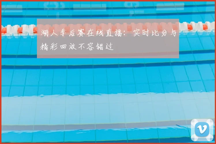 湖人季后赛在线直播：实时比分与精彩回放不容错过