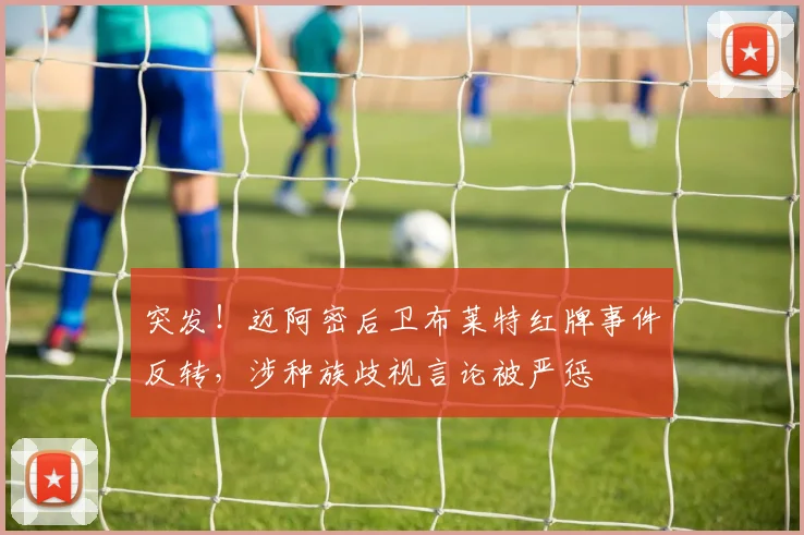 突发!迈阿密后卫布莱特红牌事件反转,涉种族歧视言论被严惩