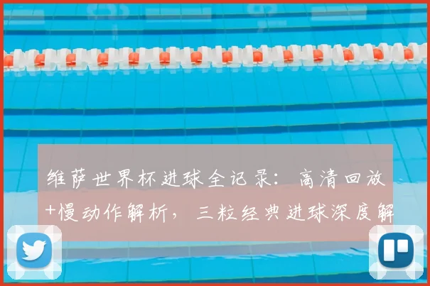维萨世界杯进球全记录：高清回放+慢动作解析，三粒经典进球深度解读