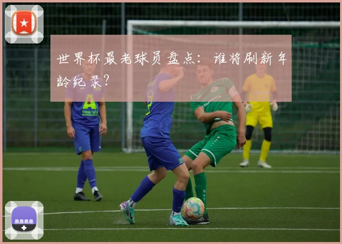 世界杯最老球员盘点：谁将刷新年龄纪录？