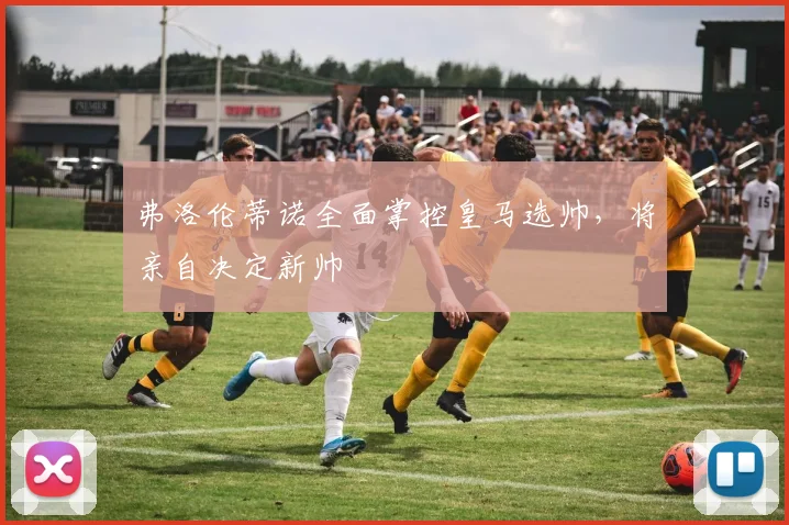 弗洛伦蒂诺全面掌控皇马选帅，将亲自决定新帅