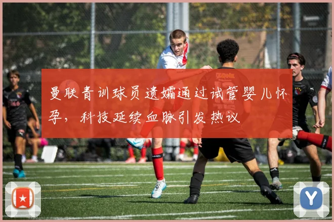 曼联青训球员遗孀通过试管婴儿怀孕，科技延续血脉引发热议