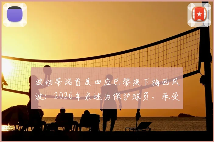 波切蒂诺首度回应巴黎换下梅西风波：2026年亲述为保护球员，承受骂名也无所谓