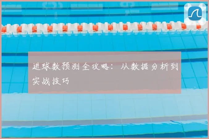 进球数预测全攻略:从数据分析到实战技巧