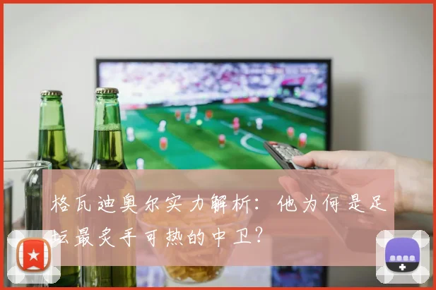 格瓦迪奥尔实力解析:他为何是足坛最炙手可热的中卫?